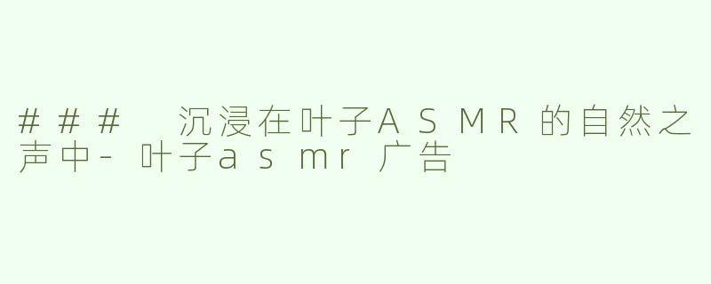 ### 沉浸在叶子ASMR的自然之声中-叶子asmr广告