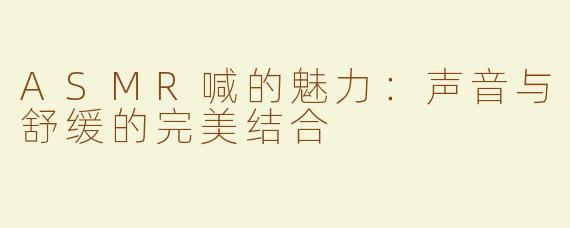 ASMR喊的魅力：声音与舒缓的完美结合