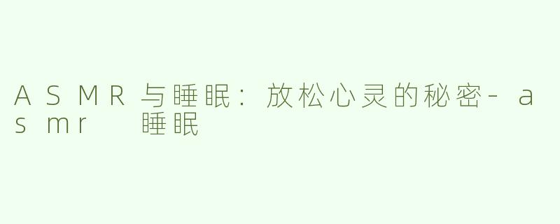 ASMR与睡眠：放松心灵的秘密-asmr 睡眠