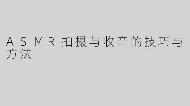 ASMR拍摄与收音的技巧与方法