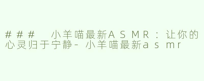 ### 小羊喵最新ASMR：让你的心灵归于宁静