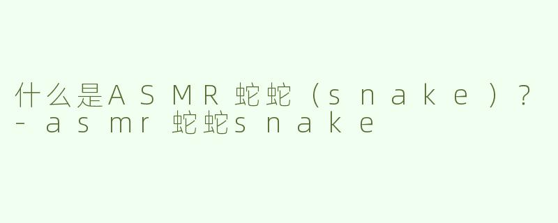 什么是ASMR蛇蛇（snake）？