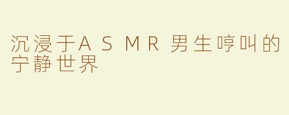 沉浸于ASMR男生哼叫的宁静世界