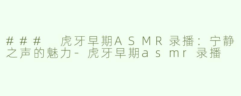 ### 虎牙早期ASMR录播：宁静之声的魅力-虎牙早期asmr录播