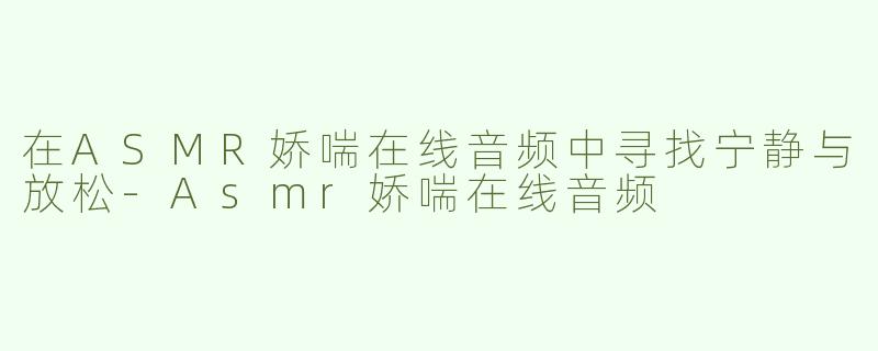 在ASMR娇喘在线音频中寻找宁静与放松-Asmr娇喘在线音频