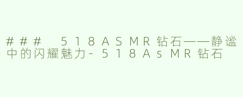 ### 518ASMR钻石——静谧中的闪耀魅力