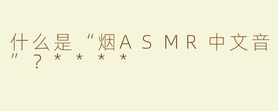 什么是“烟ASMR中文音”？****