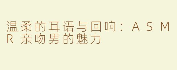 温柔的耳语与回响：ASMR亲吻男的魅力