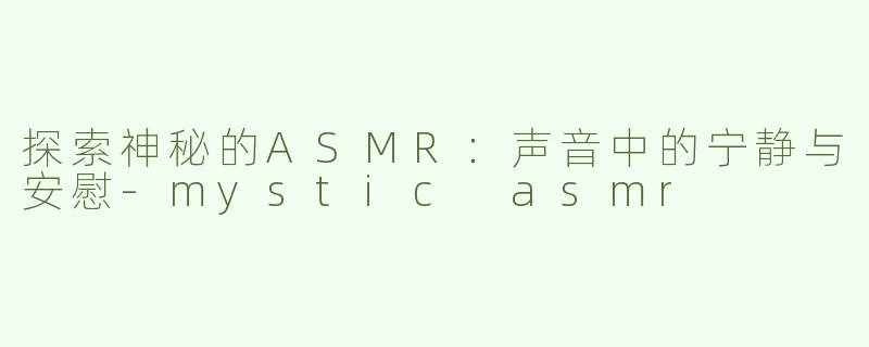 探索神秘的ASMR：声音中的宁静与安慰-mystic asmr
