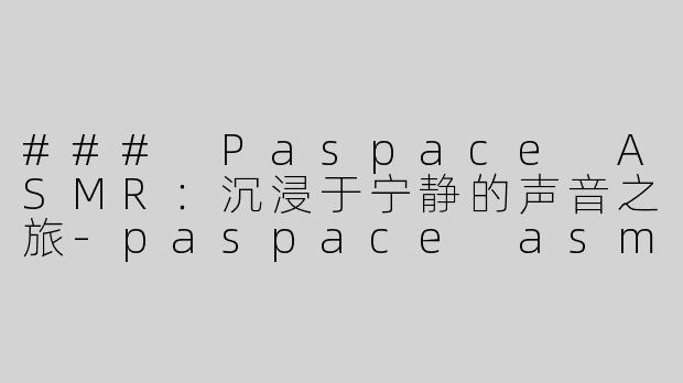 ### Paspace ASMR：沉浸于宁静的声音之旅-paspace asmr