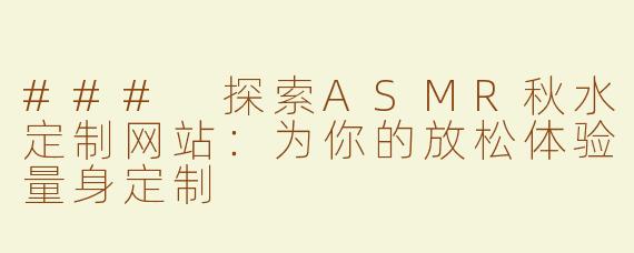 ### 探索ASMR秋水定制网站：为你的放松体验量身定制