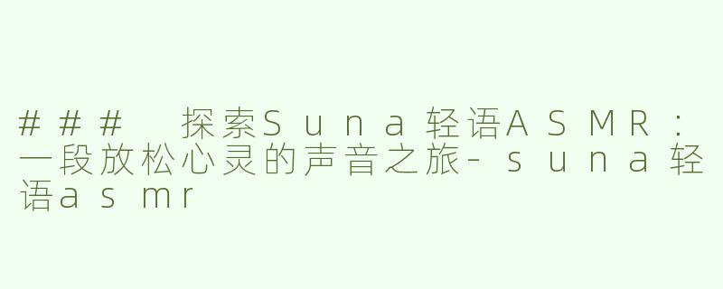 ### 探索Suna轻语ASMR：一段放松心灵的声音之旅-suna轻语asmr