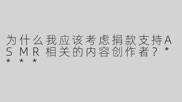为什么我应该考虑捐款支持ASMR相关的内容创作者？****
