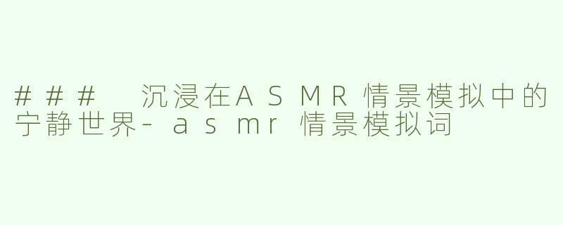 ### 沉浸在ASMR情景模拟中的宁静世界-asmr情景模拟词