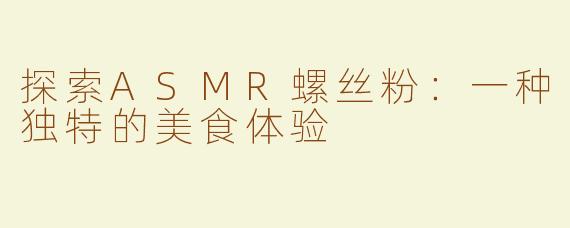 探索ASMR螺丝粉：一种独特的美食体验