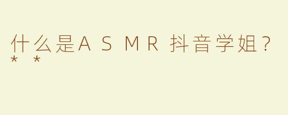 什么是ASMR抖音学姐？**