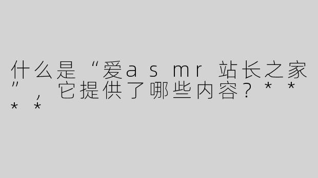 什么是“爱asmr站长之家”，它提供了哪些内容？****