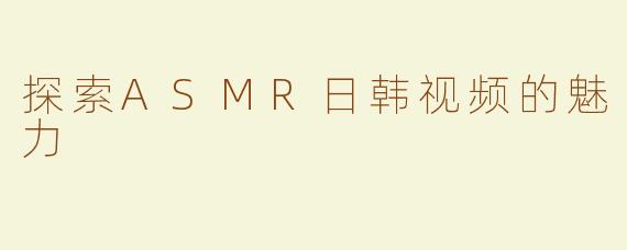 探索ASMR日韩视频的魅力