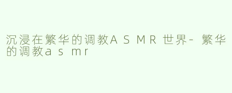 沉浸在繁华的调教ASMR世界