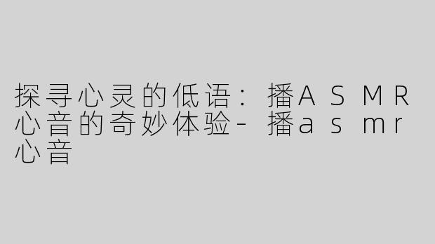 探寻心灵的低语：播ASMR心音的奇妙体验