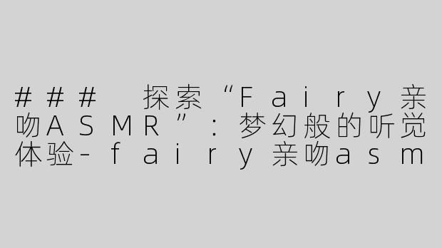 ### 探索“Fairy亲吻ASMR”：梦幻般的听觉体验