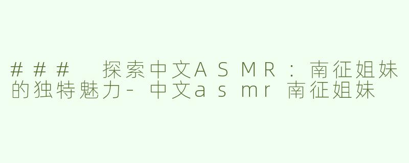 ### 探索中文ASMR：南征姐妹的独特魅力