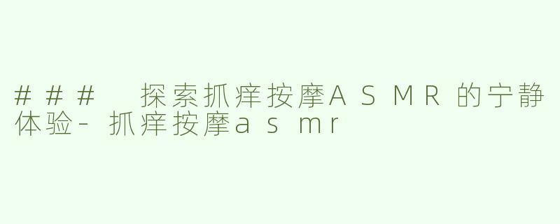 ### 探索抓痒按摩ASMR的宁静体验-抓痒按摩asmr