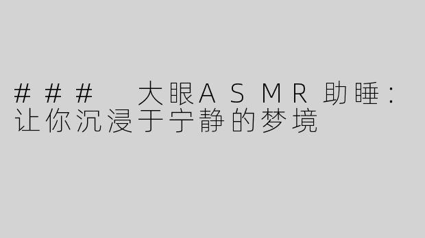 ### 大眼ASMR助睡：让你沉浸于宁静的梦境