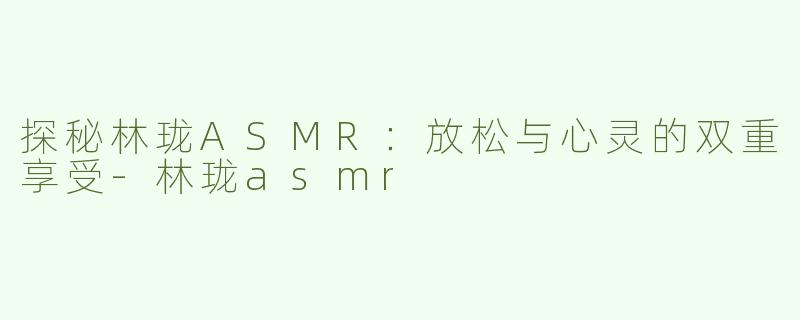 探秘林珑ASMR：放松与心灵的双重享受-林珑asmr