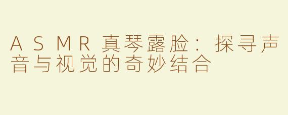 ASMR真琴露脸：探寻声音与视觉的奇妙结合