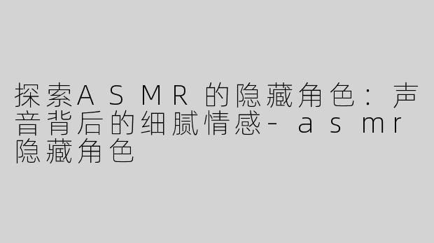 探索ASMR的隐藏角色：声音背后的细腻情感-asmr隐藏角色