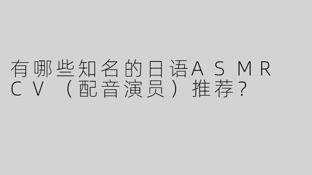 有哪些知名的日语ASMR CV（配音演员）推荐？
