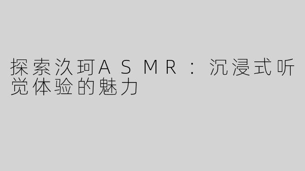 探索汣珂ASMR：沉浸式听觉体验的魅力