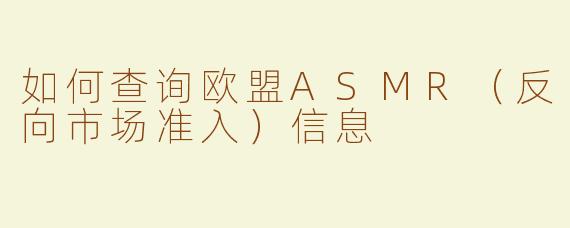 如何查询欧盟ASMR（反向市场准入）信息