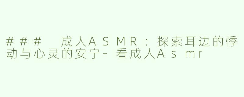 ### 成人ASMR：探索耳边的悸动与心灵的安宁-看成人Asmr