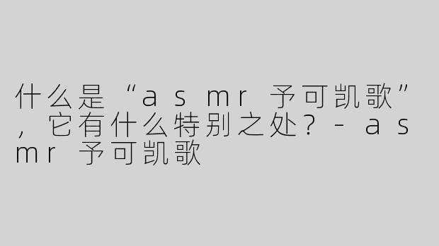 什么是“asmr予可凯歌”，它有什么特别之处？