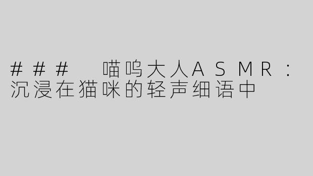 ### 喵呜大人ASMR：沉浸在猫咪的轻声细语中