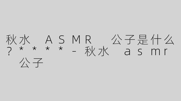 秋水 ASMR 公子是什么？****