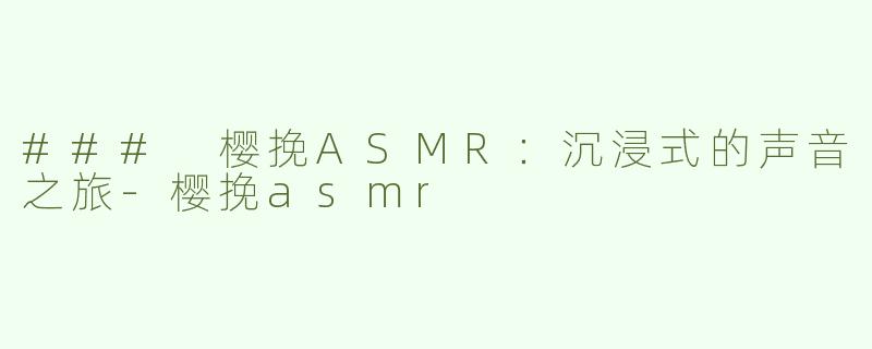 ### 樱挽ASMR：沉浸式的声音之旅-樱挽asmr