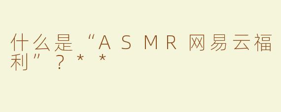 什么是“ASMR网易云福利”？**