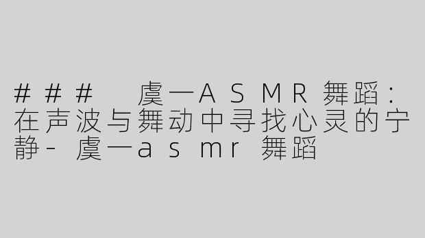 ### 虞一ASMR舞蹈：在声波与舞动中寻找心灵的宁静-虞一asmr舞蹈