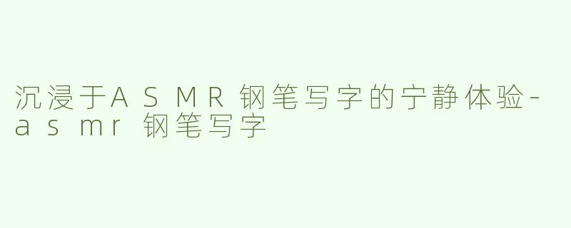 沉浸于ASMR钢笔写字的宁静体验