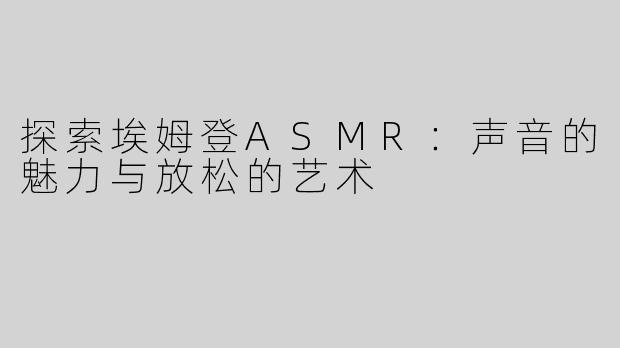 探索埃姆登ASMR：声音的魅力与放松的艺术