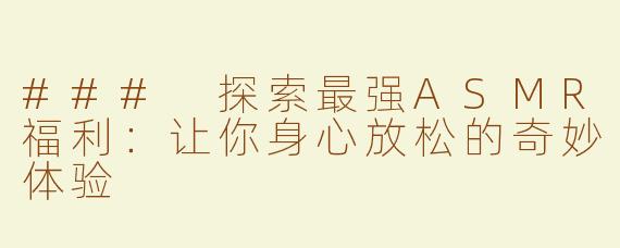 ### 探索最强ASMR福利：让你身心放松的奇妙体验