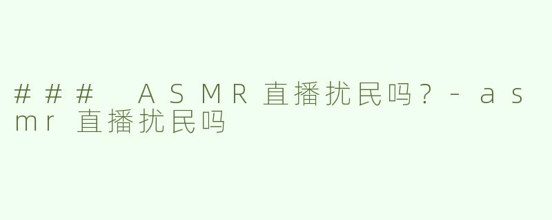 ### ASMR直播扰民吗？-asmr直播扰民吗