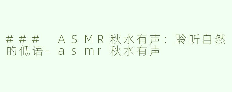 ### ASMR秋水有声：聆听自然的低语-asmr秋水有声