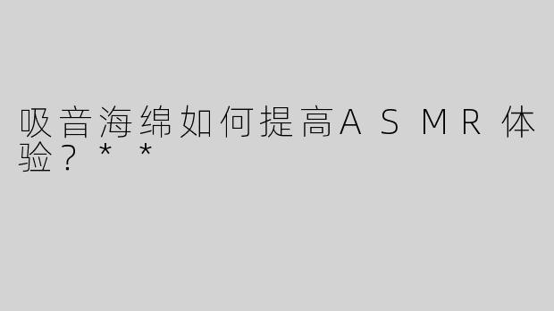 吸音海绵如何提高ASMR体验？**