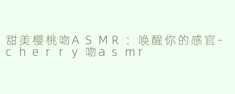 甜美樱桃吻ASMR：唤醒你的感官-cherry吻asmr