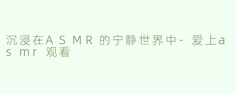 沉浸在ASMR的宁静世界中-爱上asmr观看