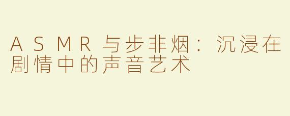ASMR与步非烟：沉浸在剧情中的声音艺术